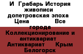  И. Грабарь История живописи, допетровская эпоха › Цена ­ 12 000 - Все города Коллекционирование и антиквариат » Антиквариат   . Крым,Белогорск